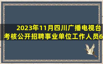 2023年11月四川广播电视台考核公开招聘事业单位工作人员(6人)笔试...