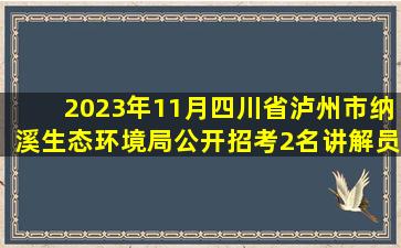 2023年11月四川省泸州市纳溪生态环境局公开招考2名讲解员笔试近6...