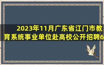 2023年11月广东省江门市教育系统事业单位赴高校公开招聘67名专任...