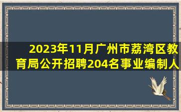 2023年11月广州市荔湾区教育局公开招聘204名事业编制人员(第二批...