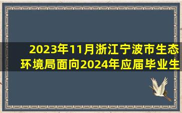 2023年11月浙江宁波市生态环境局面向2024年应届毕业生招考聘用高...