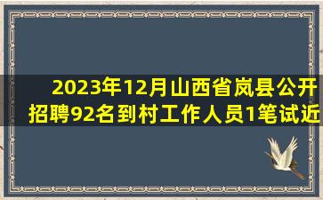 2023年12月山西省岚县公开招聘92名到村工作人员1笔试近6年高频...