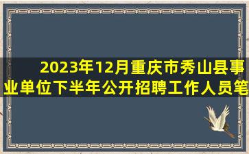 2023年12月重庆市秀山县事业单位下半年公开招聘工作人员笔试历年...