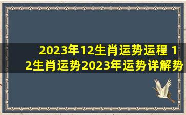 2023年12生肖运势运程 12生肖运势2023年运势详解势详解 