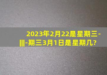 2023年2月22是星期三-|||-期三,3月1日是星期几?