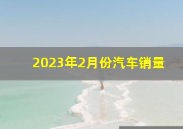 2023年2月份汽车销量