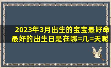 2023年3月出生的宝宝最好命 最好的出生日是在哪=几=天呢