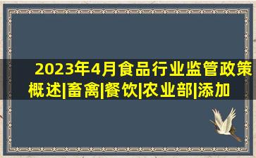 2023年4月食品行业监管政策概述|畜禽|餐饮|农业部|添加剂|农产品|食 ...