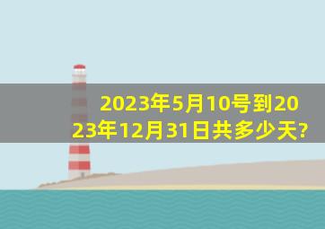 2023年5月10号到2023年12月31日共多少天?