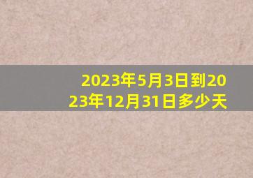 2023年5月3日到2023年12月31日多少天(