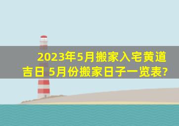 2023年5月搬家入宅黄道吉日 5月份搬家日子一览表?