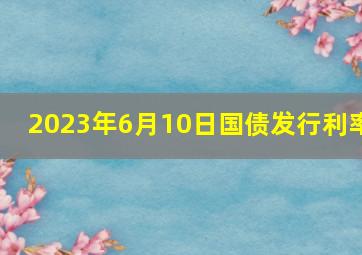 2023年6月10日国债发行利率