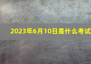 2023年6月10日是什么考试