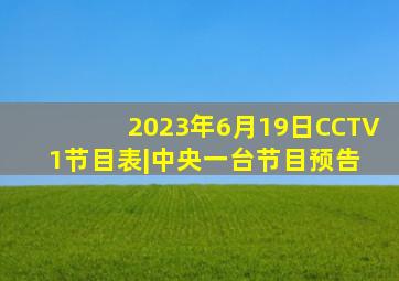 2023年6月19日CCTV1节目表|中央一台节目预告 
