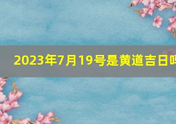 2023年7月19号是黄道吉日吗