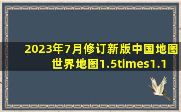 2023年7月修订新版中国地图世界地图1.5×1.1米大尺寸 