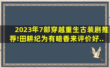 2023年7部穿越、重生古装剧推荐!《田耕纪》《为有暗香来》评价好...