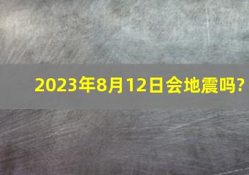 2023年8月12日会地震吗?