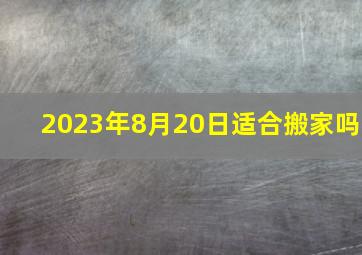 2023年8月20日适合搬家吗