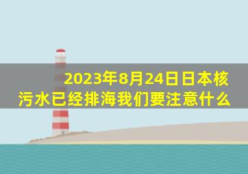 2023年8月24日日本核污水已经排海,我们要注意什么 