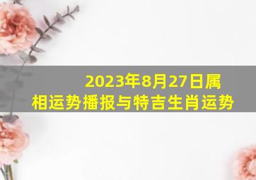 2023年8月27日属相运势播报与特吉生肖运势(
