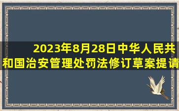 2023年8月28日,《中华人民共和国治安管理处罚法(修订草案)》提请...