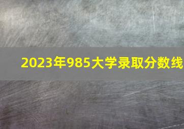 2023年985大学录取分数线