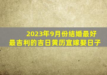 2023年9月份结婚最好最吉利的吉日,黄历宜嫁娶日子