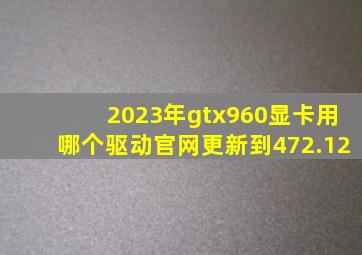 2023年gtx960显卡用哪个驱动(官网更新到472.12