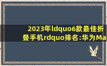 2023年“6款最佳折叠手机”排名:华为Mate X5入榜,你喜欢哪款