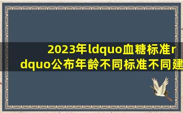 2023年“血糖标准”公布,年龄不同,标准不同,建议对照自查一下