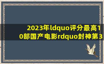 2023年“评分最高10部国产电影”,《封神》第3,《满江红》垫底 