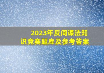 2023年《反间谍法》知识竞赛题库及参考答案