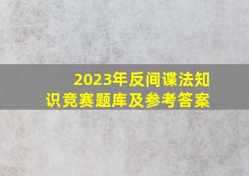 2023年《反间谍法》知识竞赛题库及参考答案 