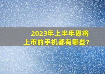 2023年上半年即将上市的手机都有哪些?