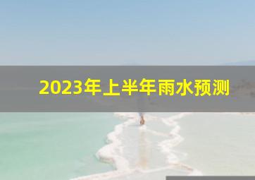 2023年上半年雨水预测