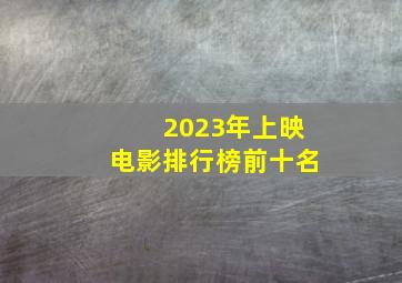 2023年上映电影排行榜前十名