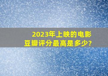 2023年上映的电影豆瓣评分最高是多少?