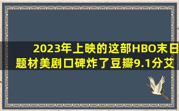 2023年上映的这部HBO末日题材美剧,口碑炸了,豆瓣9.1分艾莉