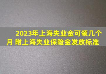 2023年上海失业金可领几个月 附上海失业保险金发放标准 