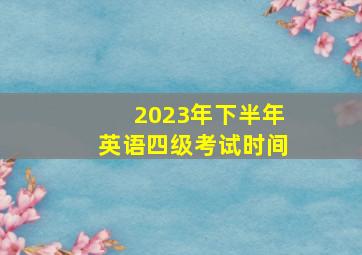 2023年下半年英语四级考试时间