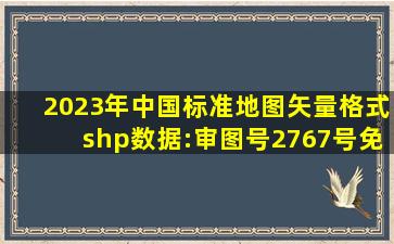 2023年中国标准地图矢量格式shp数据:审图号2767号免费下载!!