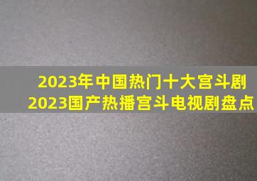 2023年中国热门十大宫斗剧2023国产热播宫斗电视剧盘点