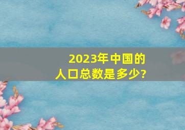 2023年中国的人口总数是多少?