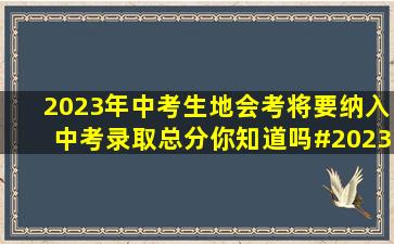 2023年中考生地会考,将要纳入中考录取总分,你知道吗#2023年中考...