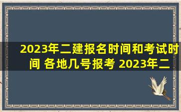 2023年二建报名时间和考试时间 各地几号报考 2023年二级建造师...