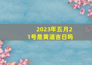 2023年五月21号是黄道吉日吗