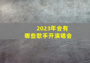 2023年会有哪些歌手开演唱会