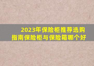 2023年保险柜推荐选购指南保险柜与保险箱哪个好