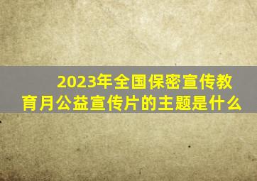 2023年全国保密宣传教育月公益宣传片的主题是什么